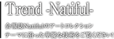 Trend -Natiful- 会報誌Natifulのアートコレクション　テーマに沿った華麗な技術をご覧ください！